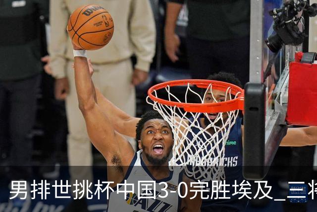 男排世挑杯中国3-0完胜埃及 三将上双率先进决赛