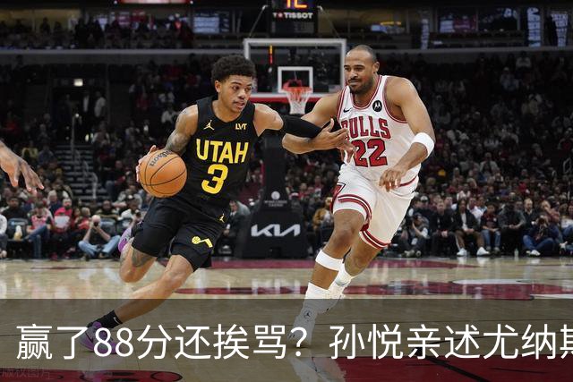赢了88分还挨骂？孙悦亲述尤纳斯中场下死命令，唐正东两罚全丢，教练黑脸怒骂！